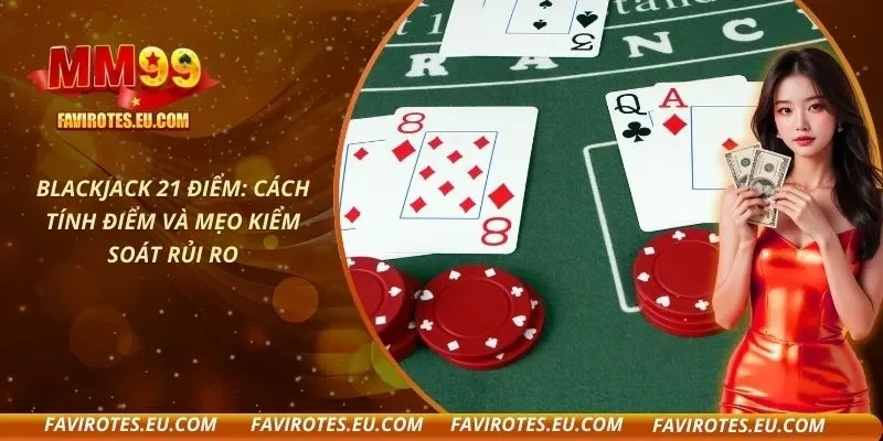 Blackjack 21 Điểm: Cách Tính Điểm Và Mẹo Kiểm Soát Rủi Ro